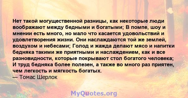 Нет такой могущественной разницы, как некоторые люди воображают между бедными и богатыми; В помпе, шоу и мнении есть много, но мало что касается удовольствий и удовлетворения жизни. Они наслаждаются той же землей,