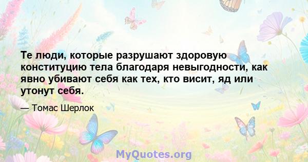 Те люди, которые разрушают здоровую конституцию тела благодаря невыгодности, как явно убивают себя как тех, кто висит, яд или утонут себя.