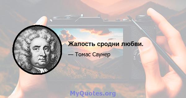 Жалость сродни любви.