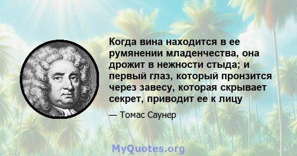 Когда вина находится в ее румянении младенчества, она дрожит в нежности стыда; и первый глаз, который пронзится через завесу, которая скрывает секрет, приводит ее к лицу