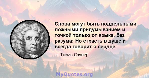 Слова могут быть поддельными, ложными придумыванием и точкой только от языка, без разума; Но страсть в душе и всегда говорит о сердце.