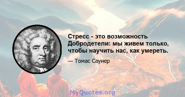 Стресс - это возможность Добродетели: мы живем только, чтобы научить нас, как умереть.