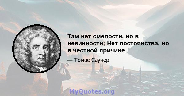 Там нет смелости, но в невинности; Нет постоянства, но в честной причине.