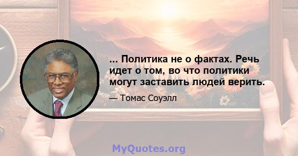 ... Политика не о фактах. Речь идет о том, во что политики могут заставить людей верить.