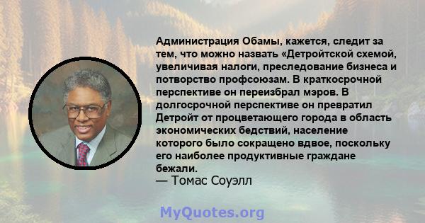 Администрация Обамы, кажется, следит за тем, что можно назвать «Детройтской схемой, увеличивая налоги, преследование бизнеса и потворство профсоюзам. В краткосрочной перспективе он переизбрал мэров. В долгосрочной