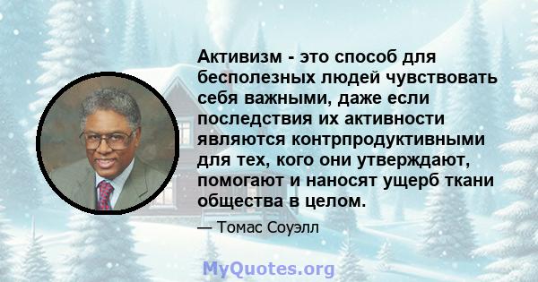 Активизм - это способ для бесполезных людей чувствовать себя важными, даже если последствия их активности являются контрпродуктивными для тех, кого они утверждают, помогают и наносят ущерб ткани общества в целом.