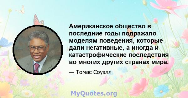 Американское общество в последние годы подражало моделям поведения, которые дали негативные, а иногда и катастрофические последствия во многих других странах мира.