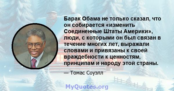 Барак Обама не только сказал, что он собирается «изменить Соединенные Штаты Америки», люди, с которыми он был связан в течение многих лет, выражали словами и привязаны к своей враждебности к ценностям, принципам и