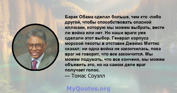 Барак Обама сделал больше, чем кто -либо другой, чтобы способствовать опасной иллюзии, которую мы можем выбрать, вести ли война или нет. Но наши враги уже сделали этот выбор. Генерал корпуса морской пехоты в отставке