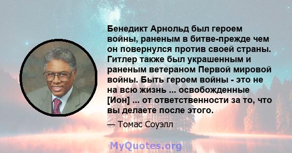 Бенедикт Арнольд был героем войны, раненым в битве-прежде чем он повернулся против своей страны. Гитлер также был украшенным и раненым ветераном Первой мировой войны. Быть героем войны - это не на всю жизнь ...