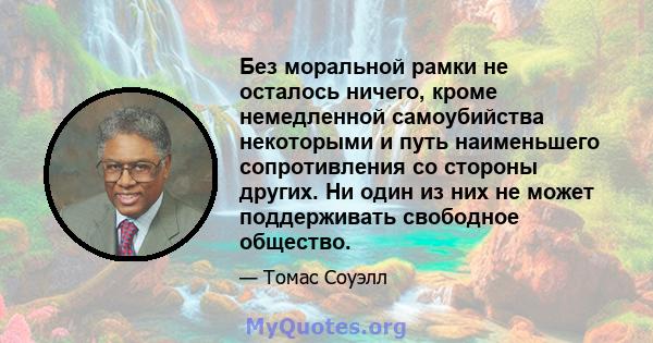 Без моральной рамки не осталось ничего, кроме немедленной самоубийства некоторыми и путь наименьшего сопротивления со стороны других. Ни один из них не может поддерживать свободное общество.