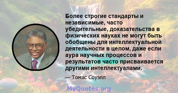 Более строгие стандарты и независимые, часто убедительные, доказательства в физических науках не могут быть обобщены для интеллектуальной деятельности в целом, даже если аура научных процессов и результатов часто