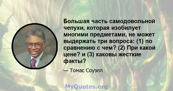 Большая часть самодовольной чепухи, которая изобилует многими предметами, не может выдержать три вопроса: (1) по сравнению с чем? (2) При какой цене? и (3) каковы жесткие факты?