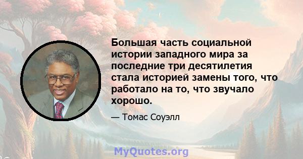 Большая часть социальной истории западного мира за последние три десятилетия стала историей замены того, что работало на то, что звучало хорошо.