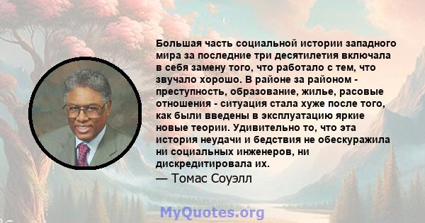 Большая часть социальной истории западного мира за последние три десятилетия включала в себя замену того, что работало с тем, что звучало хорошо. В районе за районом - преступность, образование, жилье, расовые отношения 