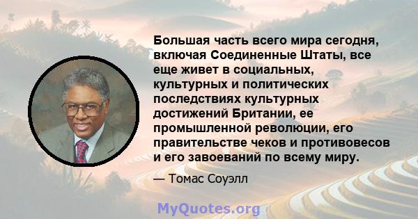 Большая часть всего мира сегодня, включая Соединенные Штаты, все еще живет в социальных, культурных и политических последствиях культурных достижений Британии, ее промышленной революции, его правительстве чеков и