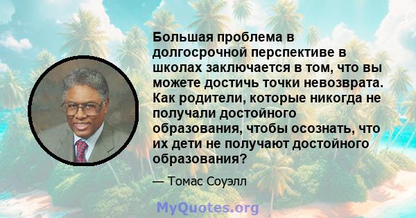 Большая проблема в долгосрочной перспективе в школах заключается в том, что вы можете достичь точки невозврата. Как родители, которые никогда не получали достойного образования, чтобы осознать, что их дети не получают