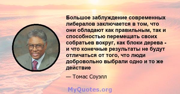 Большое заблуждение современных либералов заключается в том, что они обладают как правильным, так и способностью перемещать своих собратьев вокруг, как блоки дерева - и что конечные результаты не будут отличаться от