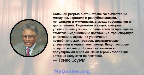 Большой разрыв в этой стране заключается не между демократами и республиканцами, женщинами и мужчинами, а между говорящими и деятельными. Подумайте о вещах, которые улучшили нашу жизнь больше всего за прошедшее столетие 