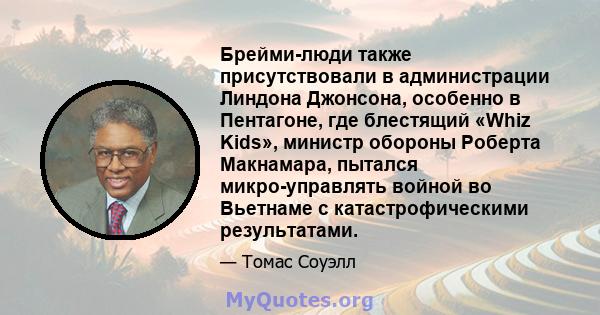 Брейми-люди также присутствовали в администрации Линдона Джонсона, особенно в Пентагоне, где блестящий «Whiz Kids», министр обороны Роберта Макнамара, пытался микро-управлять войной во Вьетнаме с катастрофическими