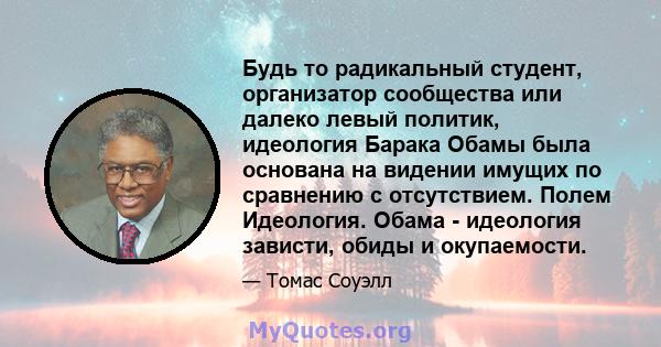 Будь то радикальный студент, организатор сообщества или далеко левый политик, идеология Барака Обамы была основана на видении имущих по сравнению с отсутствием. Полем Идеология. Обама - идеология зависти, обиды и