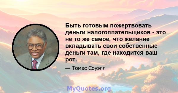 Быть готовым пожертвовать деньги налогоплательщиков - это не то же самое, что желание вкладывать свои собственные деньги там, где находится ваш рот.