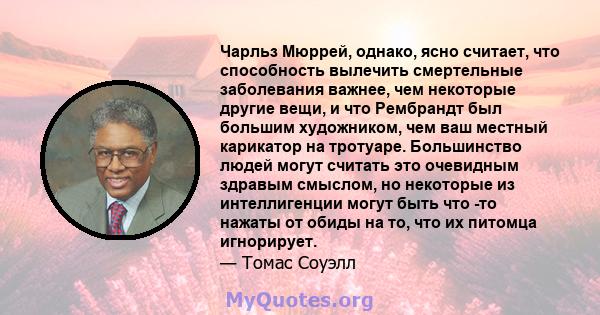 Чарльз Мюррей, однако, ясно считает, что способность вылечить смертельные заболевания важнее, чем некоторые другие вещи, и что Рембрандт был большим художником, чем ваш местный карикатор на тротуаре. Большинство людей