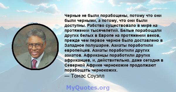 Черные не были порабощены, потому что они были черными, а потому, что они были доступны. Рабство существовало в мире на протяжении тысячелетий. Белые порабощали других белых в Европе на протяжении веков, прежде чем