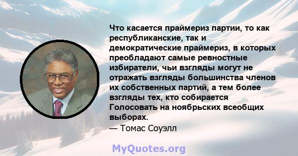 Что касается праймериз партии, то как республиканские, так и демократические праймериз, в которых преобладают самые ревностные избиратели, чьи взгляды могут не отражать взгляды большинства членов их собственных партий,