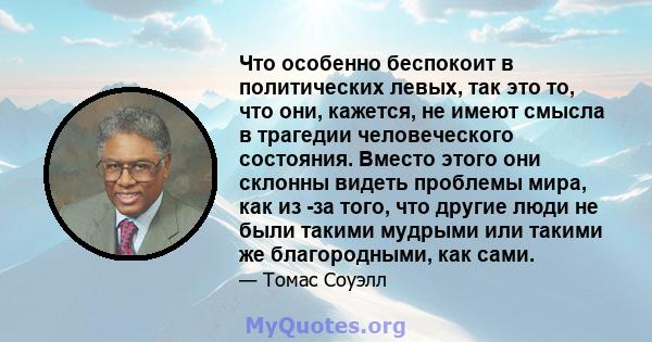 Что особенно беспокоит в политических левых, так это то, что они, кажется, не имеют смысла в трагедии человеческого состояния. Вместо этого они склонны видеть проблемы мира, как из -за того, что другие люди не были