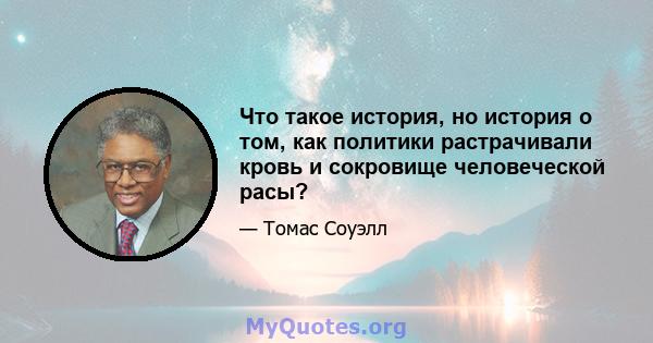 Что такое история, но история о том, как политики растрачивали кровь и сокровище человеческой расы?