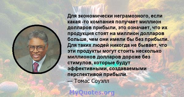 Для экономически неграмозного, если какая -то компания получает миллион долларов прибыли, это означает, что их продукция стоят на миллион долларов больше, чем они имели бы без прибыли. Для таких людей никогда не бывает, 