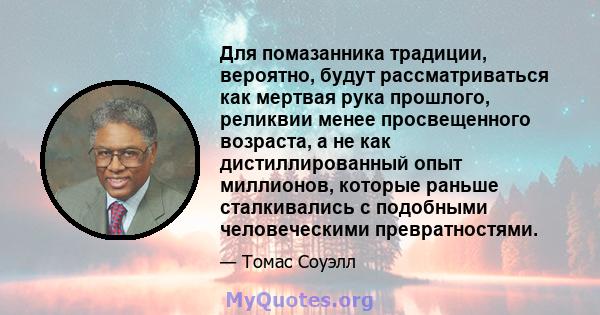 Для помазанника традиции, вероятно, будут рассматриваться как мертвая рука прошлого, реликвии менее просвещенного возраста, а не как дистиллированный опыт миллионов, которые раньше сталкивались с подобными человеческими 