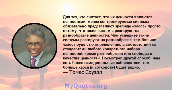 Для тех, кто считает, что их ценности являются ценностями, менее контролируемые системы обязательно представляют зрелище «хаоса» просто потому, что такие системы реагируют на разнообразие ценностей. Чем успешнее такие