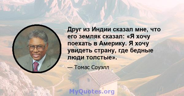 Друг из Индии сказал мне, что его земляк сказал: «Я хочу поехать в Америку. Я хочу увидеть страну, где бедные люди толстые».