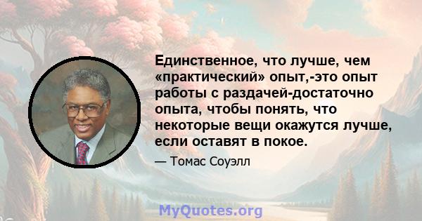 Единственное, что лучше, чем «практический» опыт,-это опыт работы с раздачей-достаточно опыта, чтобы понять, что некоторые вещи окажутся лучше, если оставят в покое.