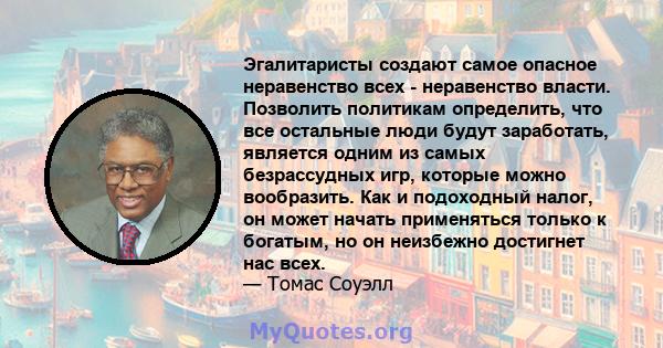 Эгалитаристы создают самое опасное неравенство всех - неравенство власти. Позволить политикам определить, что все остальные люди будут заработать, является одним из самых безрассудных игр, которые можно вообразить. Как