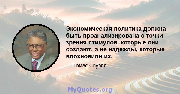 Экономическая политика должна быть проанализирована с точки зрения стимулов, которые они создают, а не надежды, которые вдохновили их.