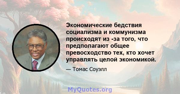 Экономические бедствия социализма и коммунизма происходят из -за того, что предполагают общее превосходство тех, кто хочет управлять целой экономикой.