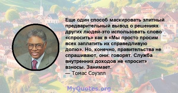 Еще один способ маскировать элитный предварительный вывод о решениях других людей-это использовать слово «спросить» как в «Мы просто просим всех заплатить их справедливую долю». Но, конечно, правительства не спрашивают, 