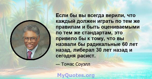 Если бы вы всегда верили, что каждый должен играть по тем же правилам и быть оцениваемыми по тем же стандартам, это привело бы к тому, что вы назвали бы радикальные 60 лет назад, либерал 30 лет назад и сегодня расист.