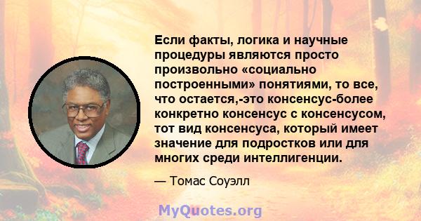 Если факты, логика и научные процедуры являются просто произвольно «социально построенными» понятиями, то все, что остается,-это консенсус-более конкретно консенсус с консенсусом, тот вид консенсуса, который имеет