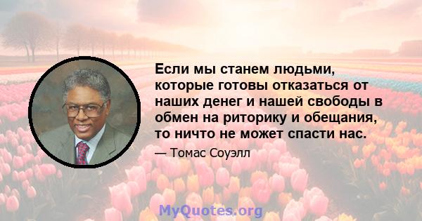 Если мы станем людьми, которые готовы отказаться от наших денег и нашей свободы в обмен на риторику и обещания, то ничто не может спасти нас.