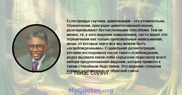 Если правда скучная, цивилизация - это утомительна. Ограничения, присущие цивилизованной жизни, разочаровывают бесчисленными способами. Тем не менее, те, у кого видение помазанника, часто видят эти ограничения как