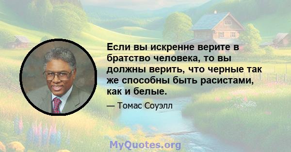 Если вы искренне верите в братство человека, то вы должны верить, что черные так же способны быть расистами, как и белые.