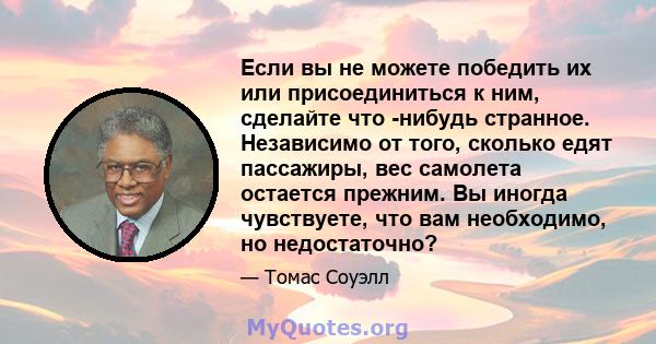 Если вы не можете победить их или присоединиться к ним, сделайте что -нибудь странное. Независимо от того, сколько едят пассажиры, вес самолета остается прежним. Вы иногда чувствуете, что вам необходимо, но недостаточно?