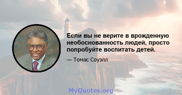 Если вы не верите в врожденную необоснованность людей, просто попробуйте воспитать детей.