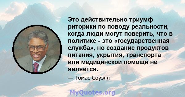 Это действительно триумф риторики по поводу реальности, когда люди могут поверить, что в политике - это «государственная служба», но создание продуктов питания, укрытия, транспорта или медицинской помощи не является.