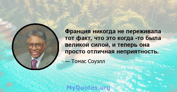 Франция никогда не переживала тот факт, что это когда -то была великой силой, и теперь она просто отличная неприятность.