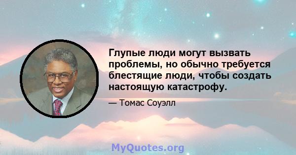 Глупые люди могут вызвать проблемы, но обычно требуется блестящие люди, чтобы создать настоящую катастрофу.